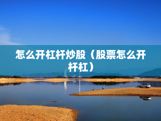怎么开杠杆炒股（股票怎么开杆杠）