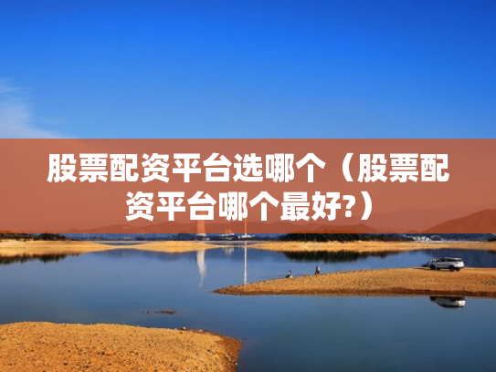股票配资平台选哪个（股票配资平台哪个最好?）