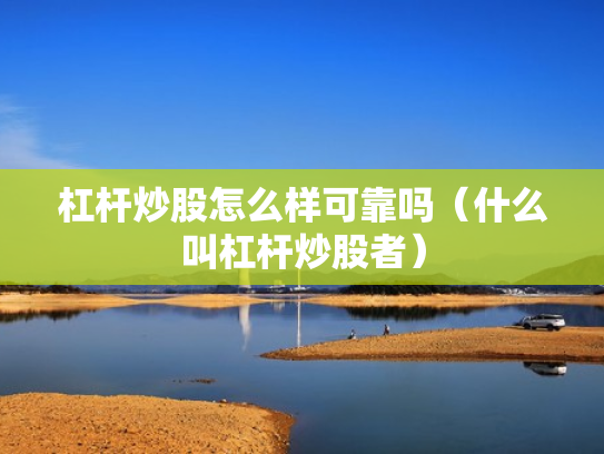 杠杆炒股怎么样可靠吗（什么叫杠杆炒股者）