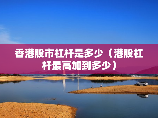 香港股市杠杆是多少（港股杠杆最高加到多少）