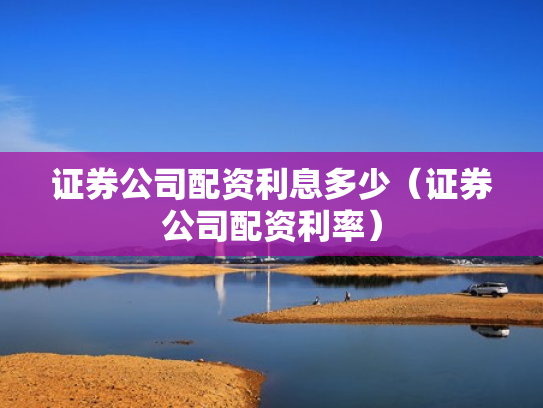 证券公司配资利息多少（证券公司配资利率）