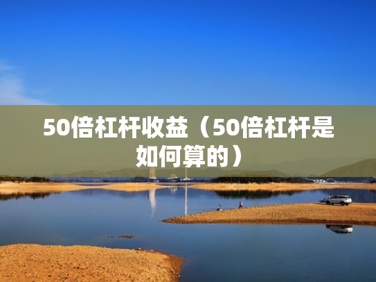 50倍杠杆收益（50倍杠杆是如何算的）