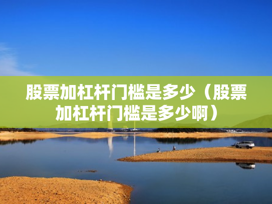 股票加杠杆门槛是多少（股票加杠杆门槛是多少啊）