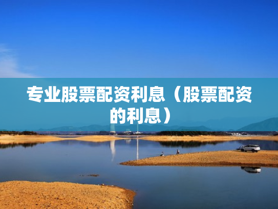 专业股票配资利息（股票配资的利息）