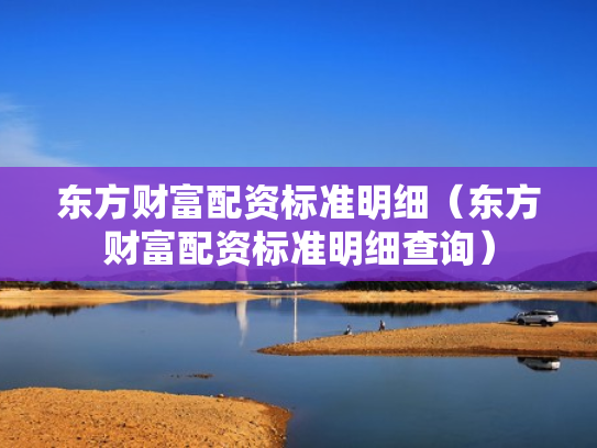 东方财富配资标准明细（东方财富配资标准明细查询）