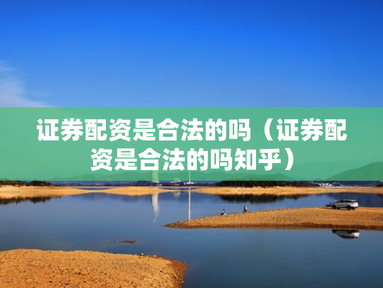 证券配资是合法的吗（证券配资是合法的吗知乎）