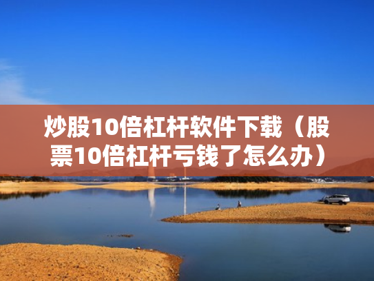 炒股10倍杠杆软件下载（股票10倍杠杆亏钱了怎么办）