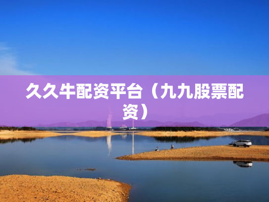 久久牛配资平台（九九股票配资）
