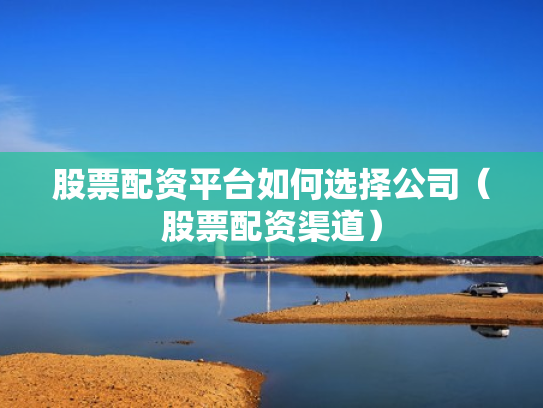 股票配资平台如何选择公司（股票配资渠道）