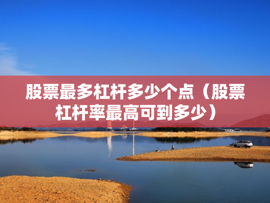 股票最多杠杆多少个点（股票杠杆率最高可到多少）