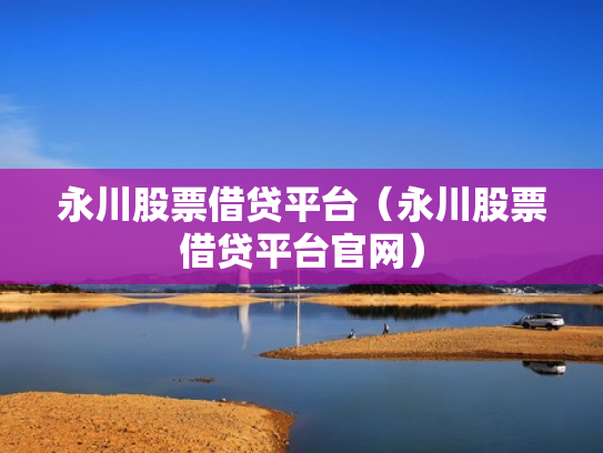 永川股票借贷平台（永川股票借贷平台官网）