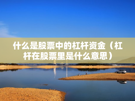 什么是股票中的杠杆资金（杠杆在股票里是什么意思）