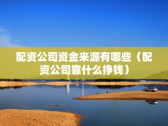 配资公司资金来源有哪些（配资公司靠什么挣钱）