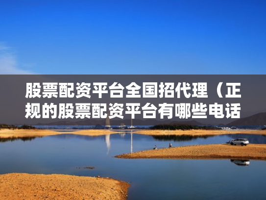 股票配资平台全国招代理（正规的股票配资平台有哪些电话）