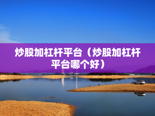 炒股加杠杆平台（炒股加杠杆平台哪个好）