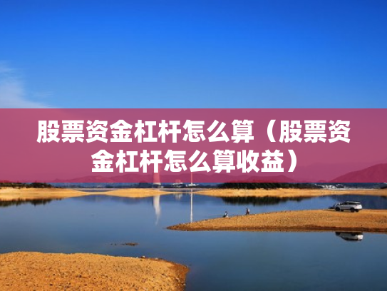 股票资金杠杆怎么算（股票资金杠杆怎么算收益）