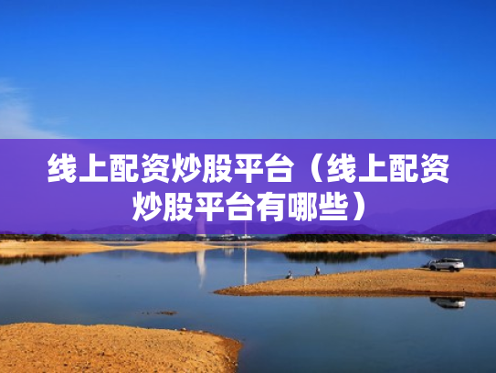 线上配资炒股平台（线上配资炒股平台有哪些）