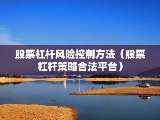 股票杠杆风险控制方法（股票杠杆策略合法平台）