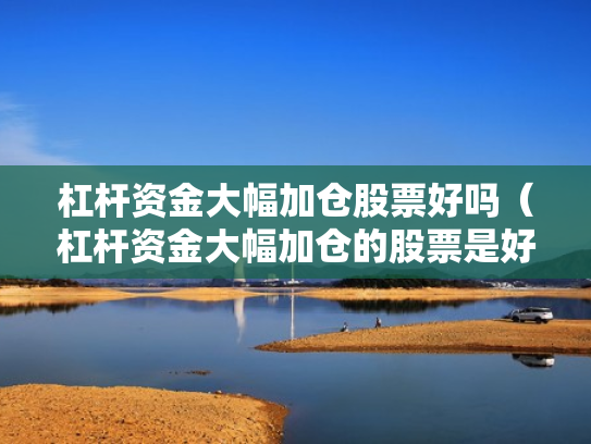 杠杆资金大幅加仓股票好吗（杠杆资金大幅加仓的股票是好还是坏）