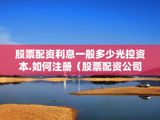 股票配资利息一般多少光控资本.如何注册（股票配资公司收费标准）