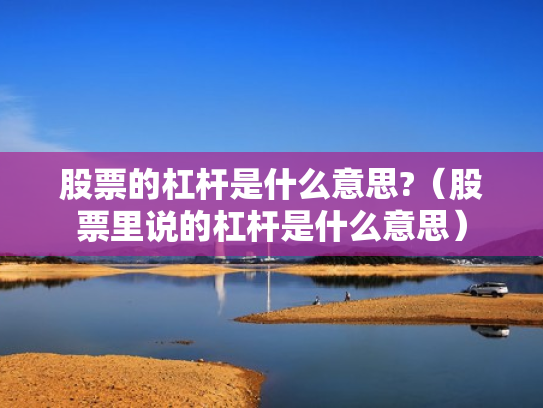 股票的杠杆是什么意思?（股票里说的杠杆是什么意思）