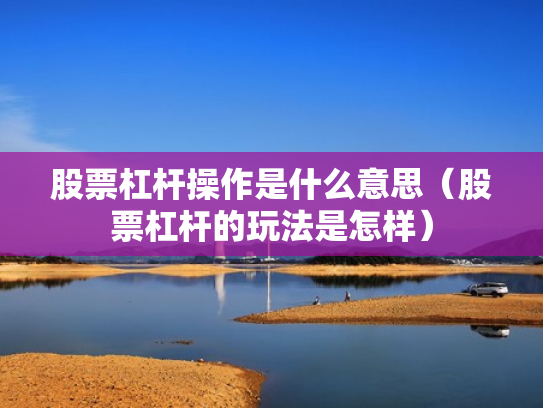 股票杠杆操作是什么意思（股票杠杆的玩法是怎样）