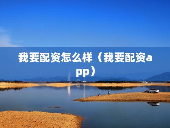 我要配资怎么样（我要配资app）