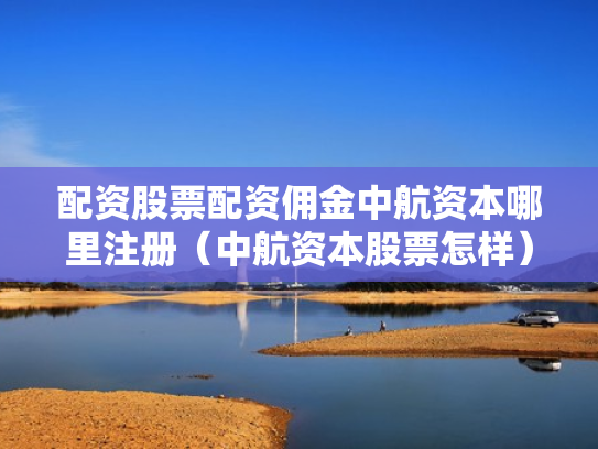 配资股票配资佣金中航资本哪里注册（中航资本股票怎样）