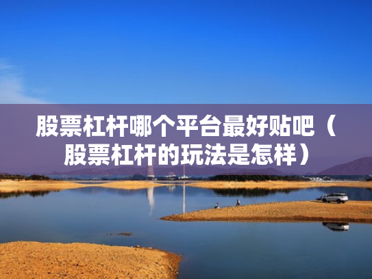 股票杠杆哪个平台最好贴吧（股票杠杆的玩法是怎样）