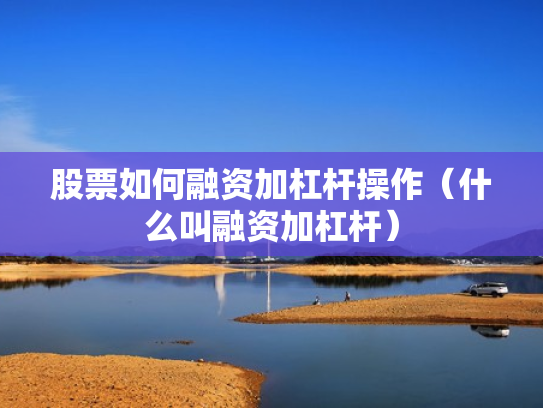 股票如何融资加杠杆操作（什么叫融资加杠杆）