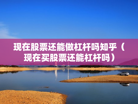 现在股票还能做杠杆吗知乎（现在买股票还能杠杆吗）