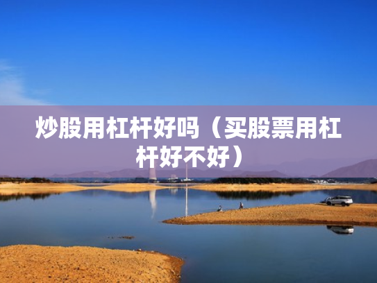 炒股用杠杆好吗（买股票用杠杆好不好）