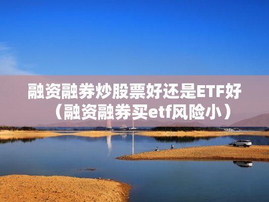 融资融券炒股票好还是ETF好（融资融券买etf风险小）