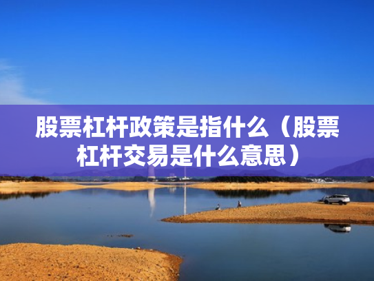 股票杠杆政策是指什么（股票杠杆交易是什么意思）