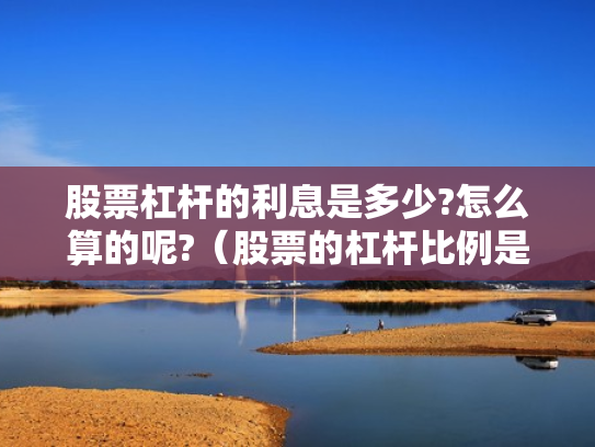 股票杠杆的利息是多少?怎么算的呢?（股票的杠杆比例是多少）