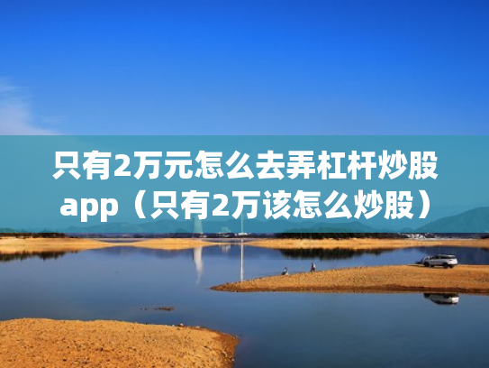 只有2万元怎么去弄杠杆炒股app（只有2万该怎么炒股）