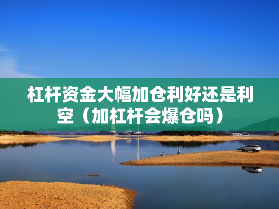 杠杆资金大幅加仓利好还是利空（加杠杆会爆仓吗）