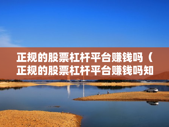 正规的股票杠杆平台赚钱吗（正规的股票杠杆平台赚钱吗知乎）