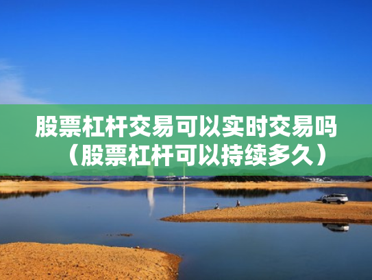股票杠杆交易可以实时交易吗（股票杠杆可以持续多久）
