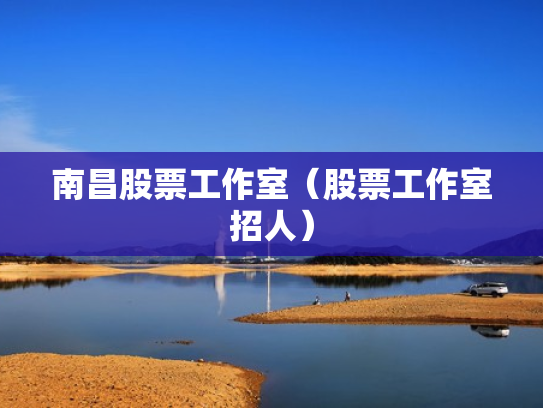 南昌股票工作室（股票工作室招人）