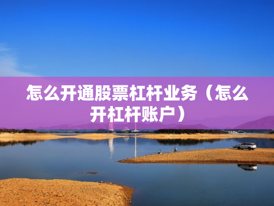 怎么开通股票杠杆业务（怎么开杠杆账户）