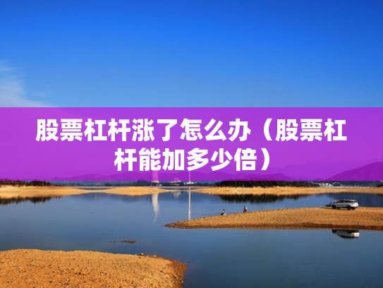 股票杠杆涨了怎么办（股票杠杆能加多少倍）