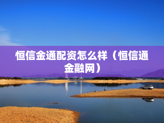 恒信金通配资怎么样（恒信通金融网）