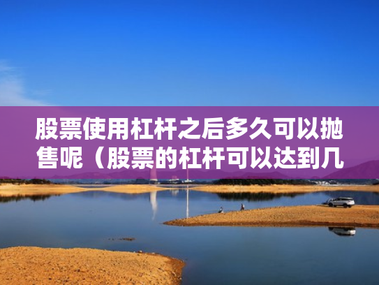 股票使用杠杆之后多久可以抛售呢（股票的杠杆可以达到几倍）