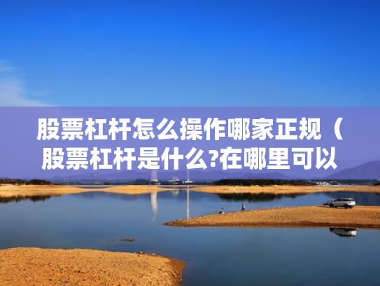 股票杠杆怎么操作哪家正规（股票杠杆是什么?在哪里可以做杠杆啊?）