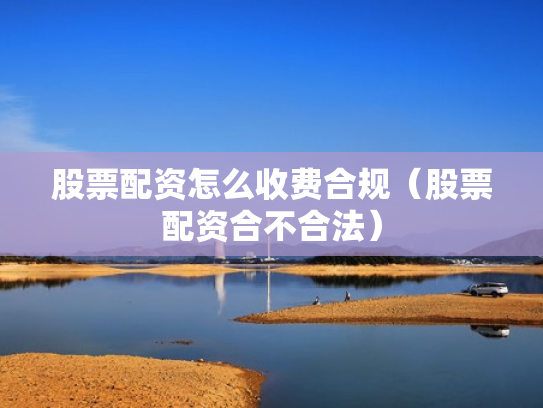 股票配资怎么收费合规（股票配资合不合法）