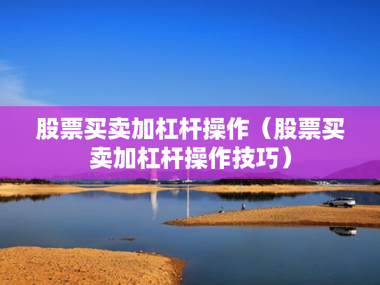 股票买卖加杠杆操作（股票买卖加杠杆操作技巧）