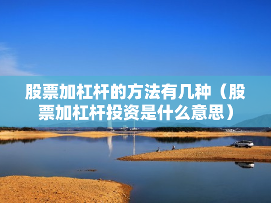股票加杠杆的方法有几种（股票加杠杆投资是什么意思）