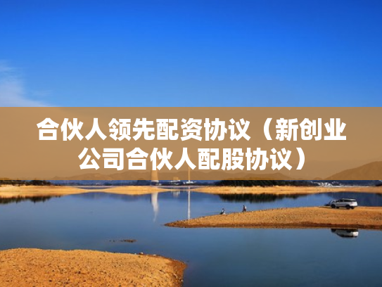 合伙人领先配资协议（新创业公司合伙人配股协议）
