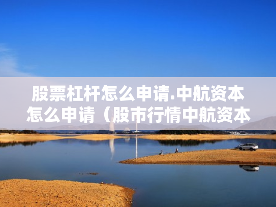 股票杠杆怎么申请.中航资本怎么申请（股市行情中航资本）